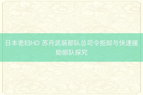 日本老妇HD 苏丹武装部队总司令拒却与快速援助部队探究