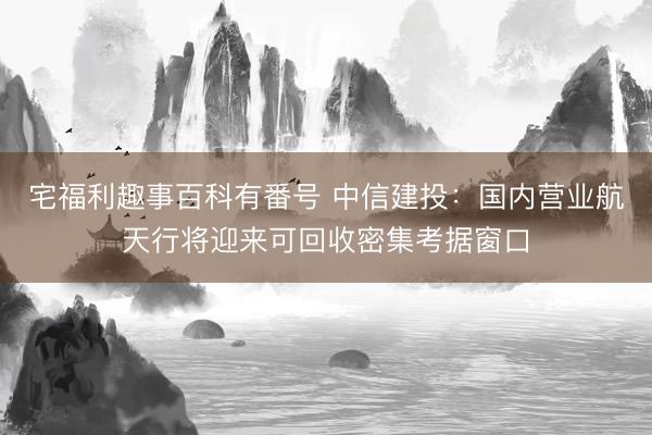宅福利趣事百科有番号 中信建投：国内营业航天行将迎来可回收密集考据窗口