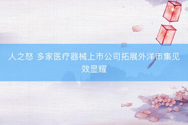 人之怒 多家医疗器械上市公司拓展外洋市集见效显耀
