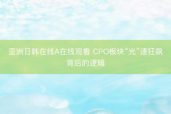 亚洲日韩在线A在线观看 CPO板块“光”速狂飙背后的逻辑