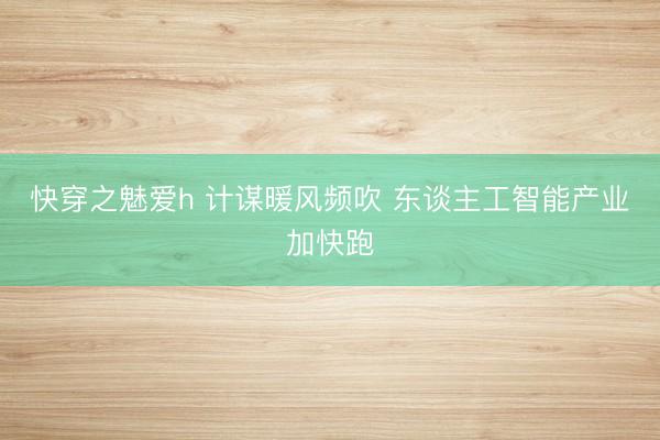 快穿之魅爱h 计谋暖风频吹 东谈主工智能产业加快跑