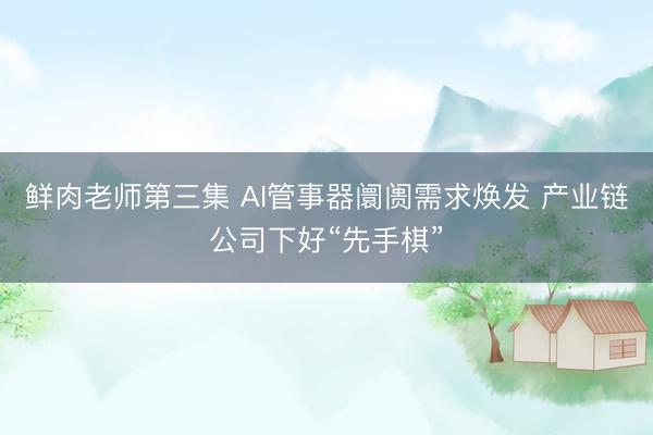 鲜肉老师第三集 AI管事器阛阓需求焕发 产业链公司下好“先手棋”