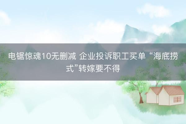 电锯惊魂10无删减 企业投诉职工买单 “海底捞式”转嫁要不得