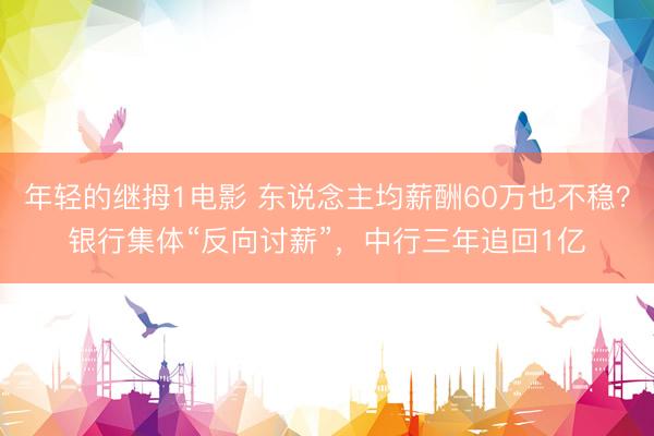 年轻的继拇1电影 东说念主均薪酬60万也不稳？银行集体“反向讨薪”，中行三年追回1亿