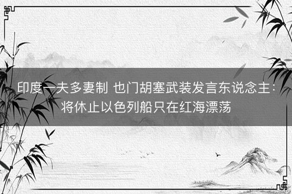 印度一夫多妻制 也门胡塞武装发言东说念主：将休止以色列船只在红海漂荡