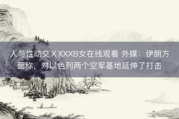 人与性动交ⅩXXXB女在线观看 外媒：伊朗方面称，对以色列两个空军基地延伸了打击