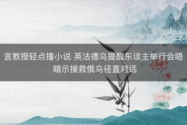 言教授轻点撞小说 英法德乌提醒东谈主举行会晤 暗示援救俄乌径直对话