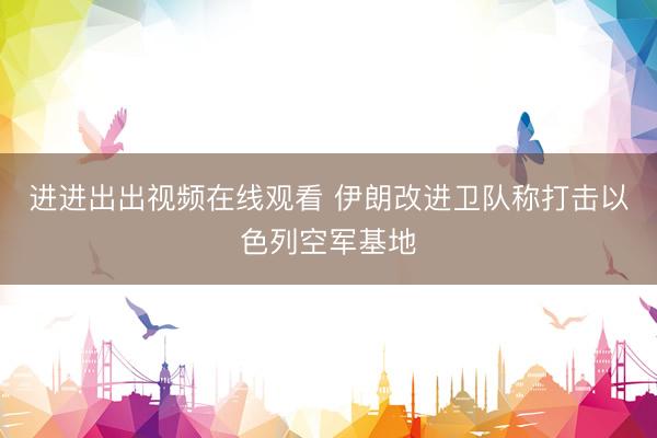 进进出出视频在线观看 伊朗改进卫队称打击以色列空军基地