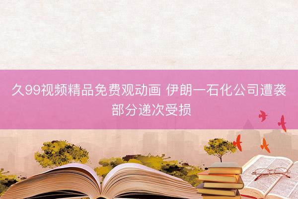 久99视频精品免费观动画 伊朗一石化公司遭袭 部分递次受损