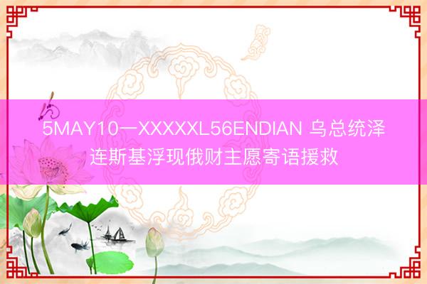 5MAY10一XXXXXL56ENDIAN 乌总统泽连斯基浮现俄财主愿寄语援救