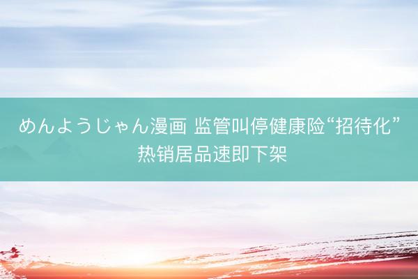 めんようじゃん漫画 监管叫停健康险“招待化” 热销居品速即下架