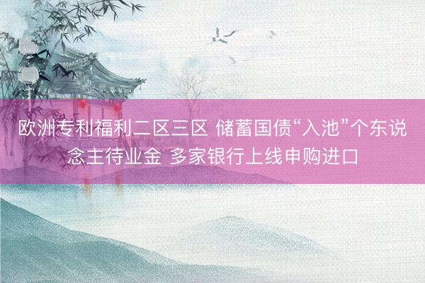 欧洲专利福利二区三区 储蓄国债“入池”个东说念主待业金 多家银行上线申购进口