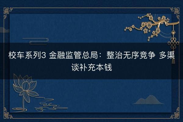 校车系列3 金融监管总局：整治无序竞争 多渠谈补充本钱