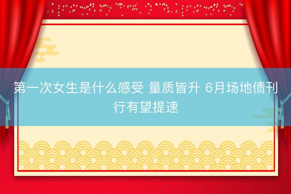 第一次女生是什么感受 量质皆升 6月场地债刊行有望提速