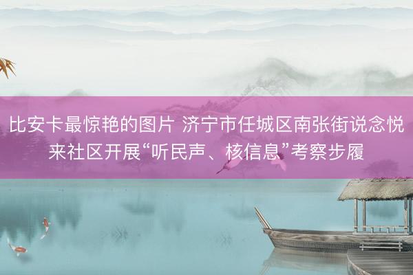 比安卡最惊艳的图片 济宁市任城区南张街说念悦来社区开展“听民声、核信息”考察步履