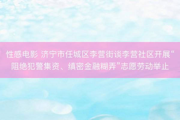 性感电影 济宁市任城区李营街谈李营社区开展“阻绝犯警集资、缜密金融糊弄”志愿劳动举止