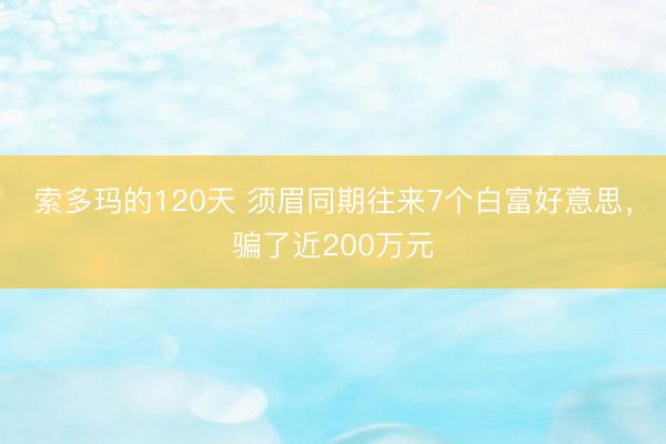 索多玛的120天 须眉同期往来7个白富好意思，骗了近200万元