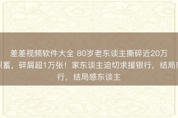 差差视频软件大全 80岁老东谈主撕碎近20万元养老积蓄，碎屑超1万张！家东谈主迫切求援银行，结局感东谈主