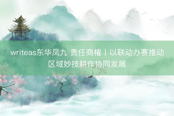 writeas东华凤九 责任商榷丨以联动办赛推动区域妙技耕作协同发展