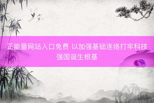 正能量网站入口免费 以加强基础连络打牢科技强国诞生根基