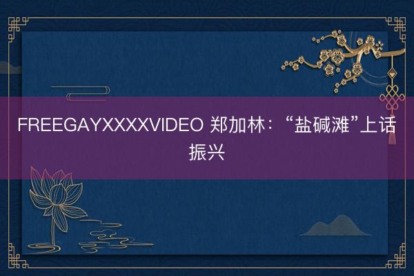 FREEGAYXXXXVIDEO 郑加林：“盐碱滩”上话振兴