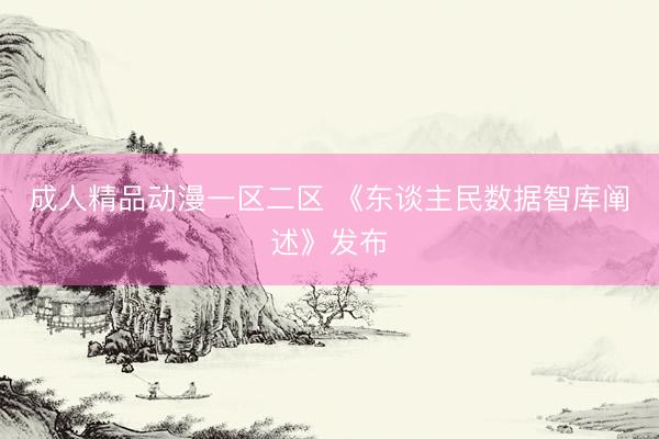 成人精品动漫一区二区 《东谈主民数据智库阐述》发布