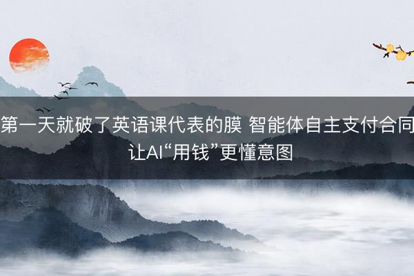 第一天就破了英语课代表的膜 智能体自主支付合同 让AI“用钱”更懂意图