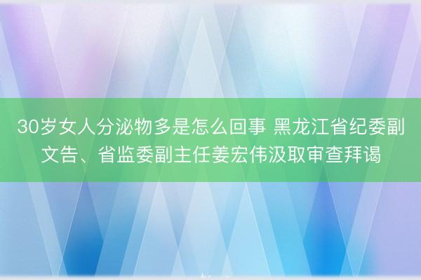 30岁女人分泌物多是怎么回事 黑龙江省纪委副文告、省监委副主任姜宏伟汲取审查拜谒