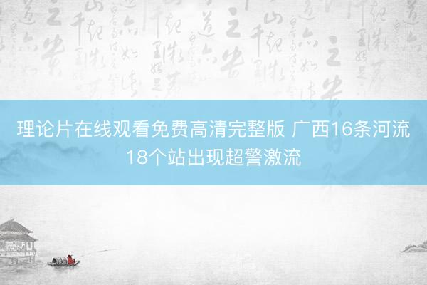 理论片在线观看免费高清完整版 广西16条河流18个站出现超警激流