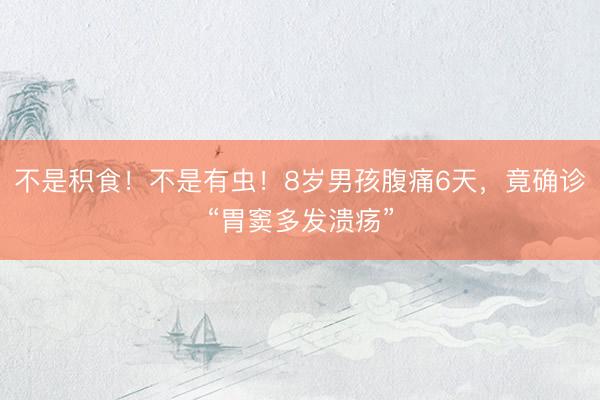 不是积食！不是有虫！8岁男孩腹痛6天，竟确诊“胃窦多发溃疡”