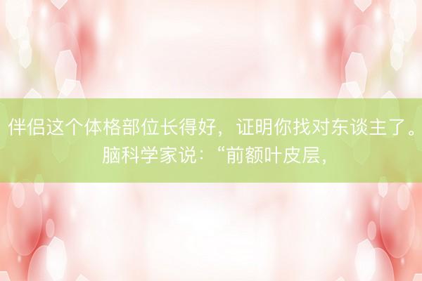 伴侣这个体格部位长得好，证明你找对东谈主了。 脑科学家说：“前额叶皮层，