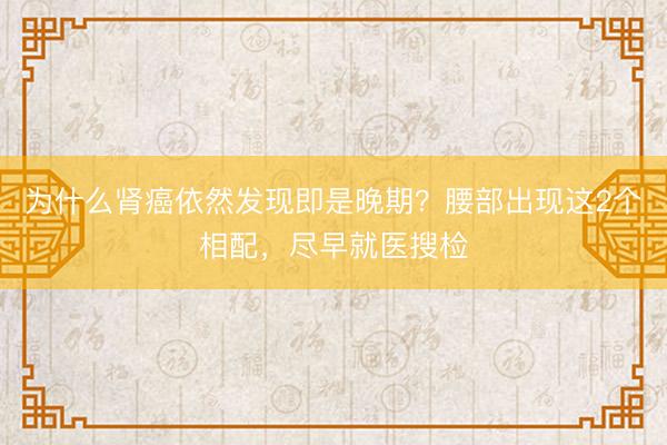 为什么肾癌依然发现即是晚期？腰部出现这2个相配，尽早就医搜检