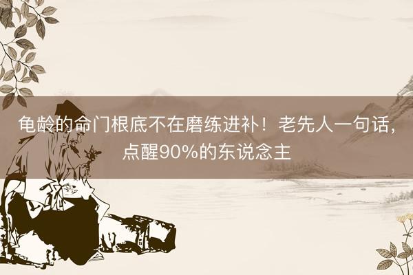 龟龄的命门根底不在磨练进补！老先人一句话，点醒90%的东说念主