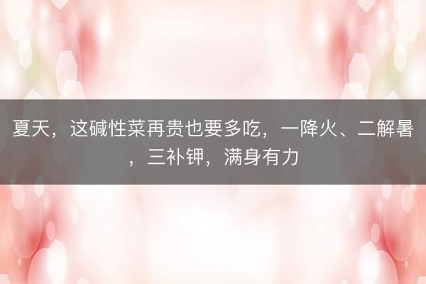 夏天，这碱性菜再贵也要多吃，一降火、二解暑，三补钾，满身有力