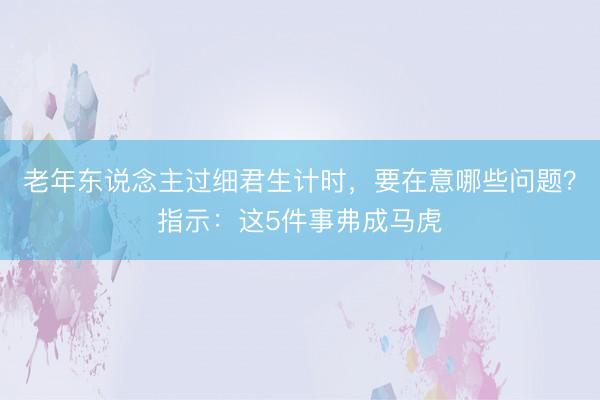 老年东说念主过细君生计时，要在意哪些问题？指示：这5件事弗成马虎