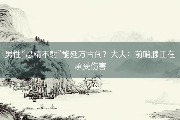 男性“忍精不射”能延万古间？大夫：前哨腺正在承受伤害