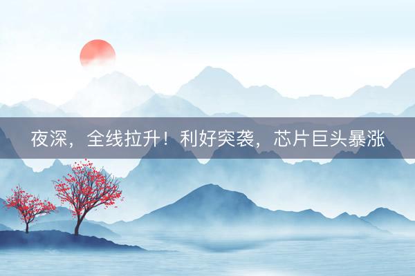 夜深，全线拉升！利好突袭，芯片巨头暴涨