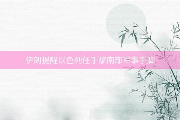 伊朗提醒以色列住手黎南部军事手脚