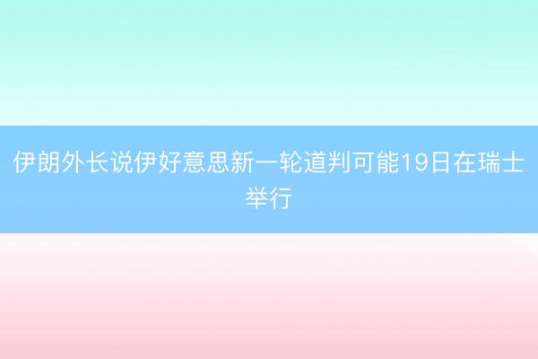 伊朗外长说伊好意思新一轮道判可能19日在瑞士举行