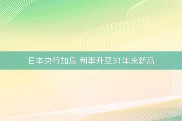 日本央行加息 利率升至31年来新高