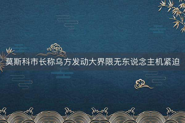 莫斯科市长称乌方发动大界限无东说念主机紧迫