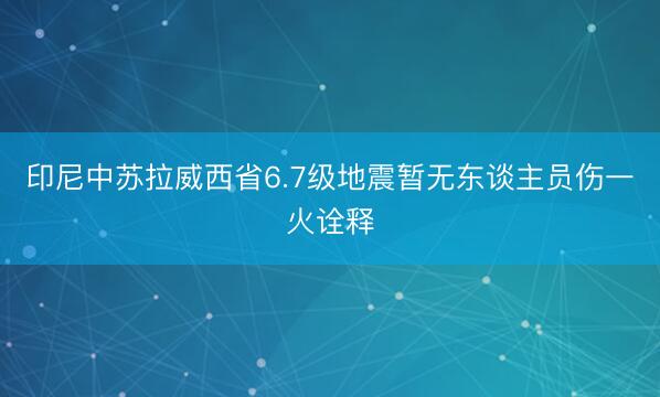 印尼中苏拉威西省6.7级地震暂无东谈主员伤一火诠释