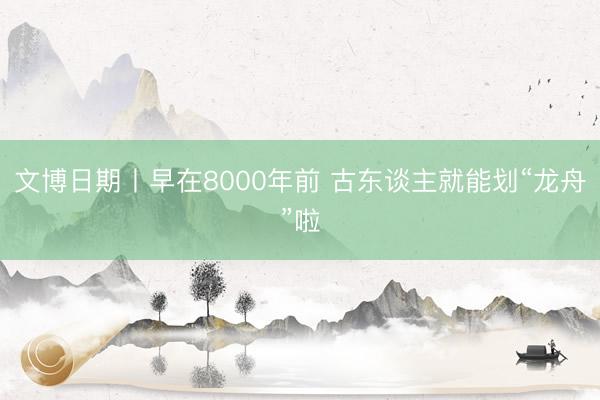 文博日期丨早在8000年前 古东谈主就能划“龙舟”啦