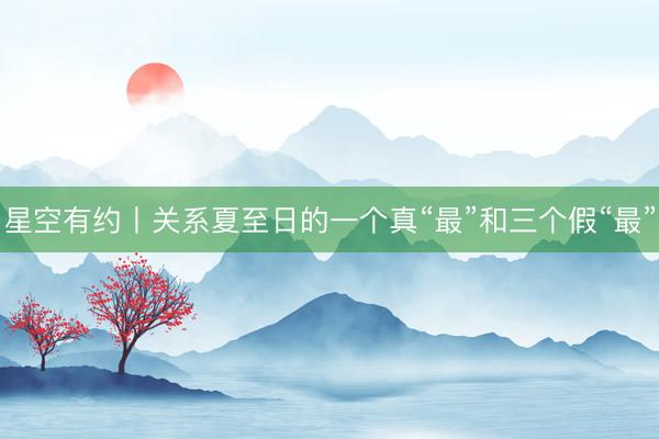 星空有约丨关系夏至日的一个真“最”和三个假“最”