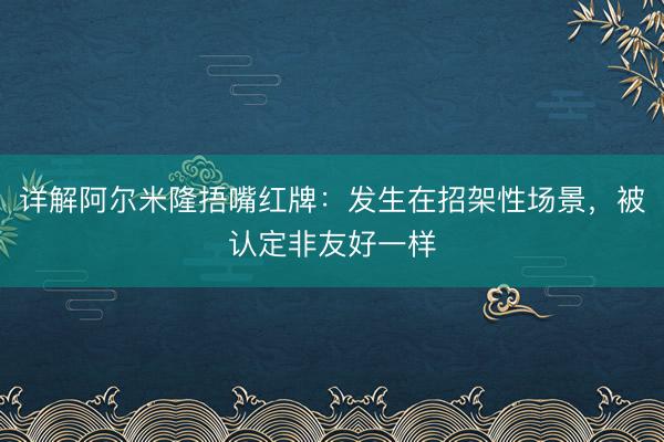详解阿尔米隆捂嘴红牌：发生在招架性场景，被认定非友好一样