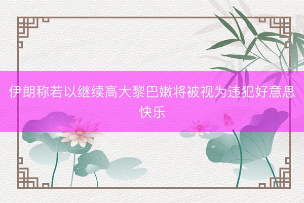 伊朗称若以继续高大黎巴嫩将被视为违犯好意思快乐