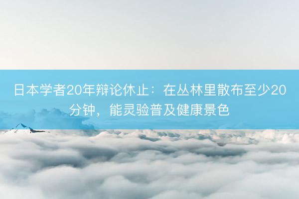 日本学者20年辩论休止：在丛林里散布至少20分钟，能灵验普及健康景色