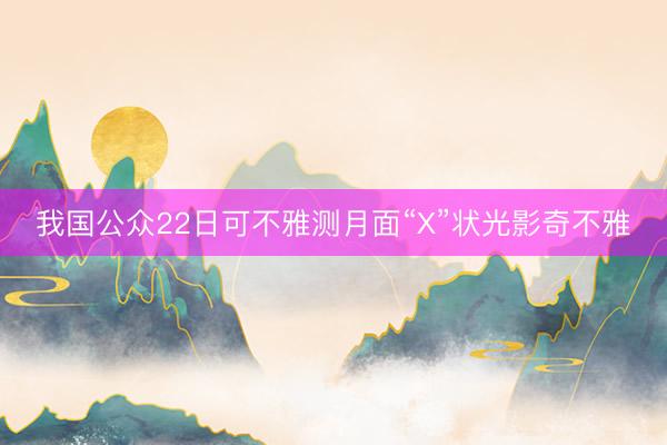 我国公众22日可不雅测月面“X”状光影奇不雅