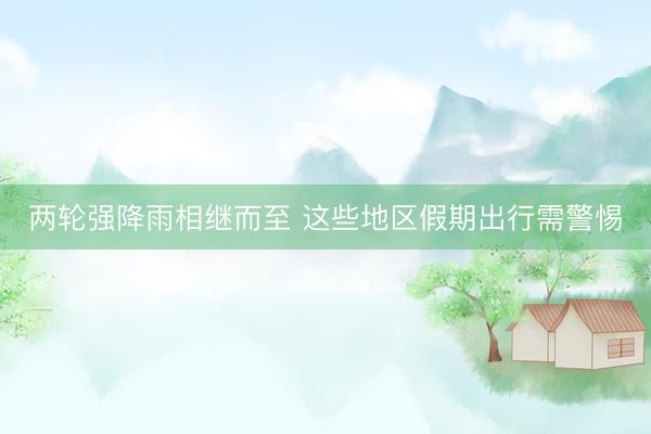 两轮强降雨相继而至 这些地区假期出行需警惕