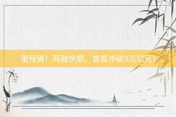 里程碑！两融余额，首度冲破3万亿元！